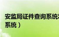 安监局证件查询系统怎么查（安监局证件查询系统）