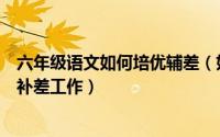 六年级语文如何培优辅差（如何做好小学六年级语文的培优补差工作）