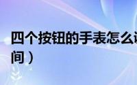 四个按钮的手表怎么调时间（电子表怎么调时间）