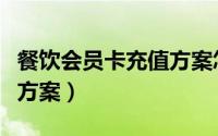 餐饮会员卡充值方案怎么写（餐饮会员卡充值方案）