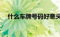 什么车牌号码好意头（什么车牌号码好）