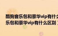 酷狗音乐包和豪华vip有什么区别可以去掉一个吗（酷狗音乐包和豪华vip有什么区别）