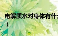电解质水对身体有什么好处和坏处（电解质水）