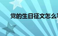 党的生日征文怎么写（党的生日征文）