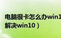 电脑很卡怎么办win10（电脑卡顿不流畅怎么解决win10）