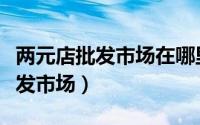 两元店批发市场在哪里进货便宜点（两元店批发市场）