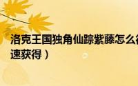 洛克王国独角仙踪紫藤怎么得（洛克王国独角兽紫藤怎么快速获得）
