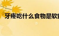 牙疼吃什么食物是软的（牙疼吃什么食物）