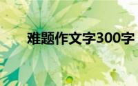 难题作文字300字（难题作文300字）