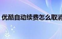 优酷自动续费怎么取消（自动续费怎么取消）