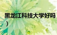 黑龙江科技大学好吗（黑龙江科技大学好不好）
