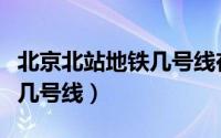 北京北站地铁几号线在哪下车（北京北站地铁几号线）