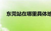东莞站在哪里具体地址（东莞站在哪里）