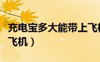 充电宝多大能带上飞机吗（充电宝多大能带上飞机）