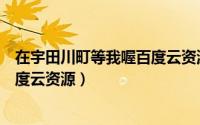 在宇田川町等我喔百度云资源在线看（在宇田川町等我喔百度云资源）