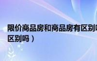 限价商品房和商品房有区别吗图片（限价商品房和商品房有区别吗）