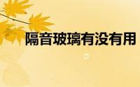 隔音玻璃有没有用（隔音玻璃有效果）