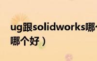 ug跟solidworks哪个好（ug与solidworks哪个好）
