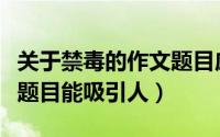 关于禁毒的作文题目应该要取什么（禁毒作文题目能吸引人）