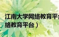 江南大学网络教育平台怎么登录（江南大学网络教育平台）