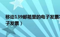 移动139邮箱里的电子发票怎么打印（中国移动139邮箱电子发票）