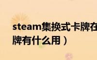 steam集换式卡牌在哪看（steam集换式卡牌有什么用）
