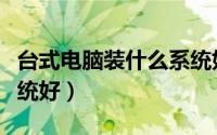 台式电脑装什么系统好点（台式电脑装什么系统好）