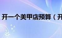开一个美甲店预算（开美甲店需要准备什么）