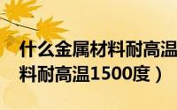 什么金属材料耐高温1700度（有什么金属材料耐高温1500度）
