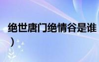 绝世唐门绝情谷是谁（绝世唐门问情谷大杂交）