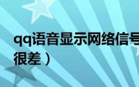 qq语音显示网络信号不好（qq语音网络状态很差）