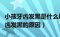 小孩牙齿发黑是什么原因造成的百科（小孩牙齿发黑的原因）