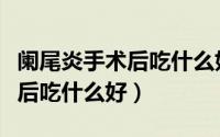 阑尾炎手术后吃什么好的快一点（阑尾炎手术后吃什么好）