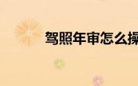 驾照年审怎么操作（驾照年审）