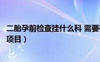 二胎孕前检查挂什么科 需要检查什么（二胎孕前检查有哪些项目）