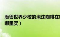 魔兽世界少校的泡沫咖啡在哪买（魔兽世界少校的泡沫咖啡哪里买）