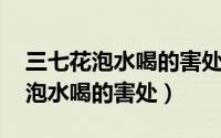 三七花泡水喝的害处 一定要慎用它（三七花泡水喝的害处）