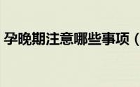孕晚期注意哪些事项（孕晚期孕妇注意事项）