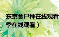 东京食尸种在线观看第2季（东京尸食种第一季在线观看）