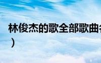 林俊杰的歌全部歌曲名（林俊杰的歌全部歌曲）