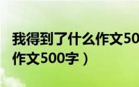 我得到了什么作文500字作文（我得到了什么作文500字）
