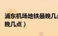浦东机场地铁最晚几点结束（浦东机场地铁最晚几点）