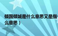 倾国倾城是什么意思又是指十二生肖的哪个（倾国倾城是什么意思）