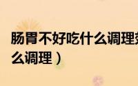 肠胃不好吃什么调理效果最佳（肠胃不好吃什么调理）