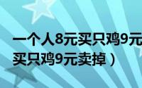 一个人8元买只鸡9元卖出去答案（一个人8元买只鸡9元卖掉）