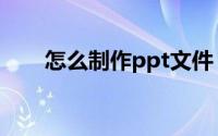 怎么制作ppt文件（如何做ppt文件）