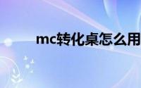 mc转化桌怎么用（转化桌怎么用）