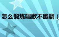 怎么锻炼唱歌不跑调（如何练习唱歌不跑调）