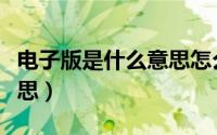 电子版是什么意思怎么弄的（电子版是什么意思）