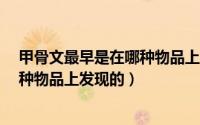 甲骨文最早是在哪种物品上发现的? A（甲骨文最早是在哪种物品上发现的）
